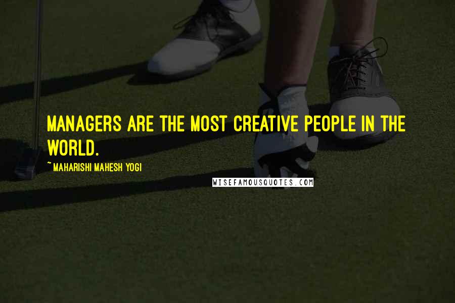Maharishi Mahesh Yogi Quotes: Managers are the most creative people in the world.
