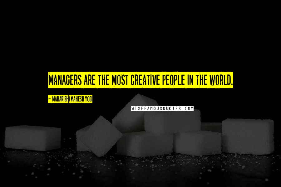 Maharishi Mahesh Yogi Quotes: Managers are the most creative people in the world.