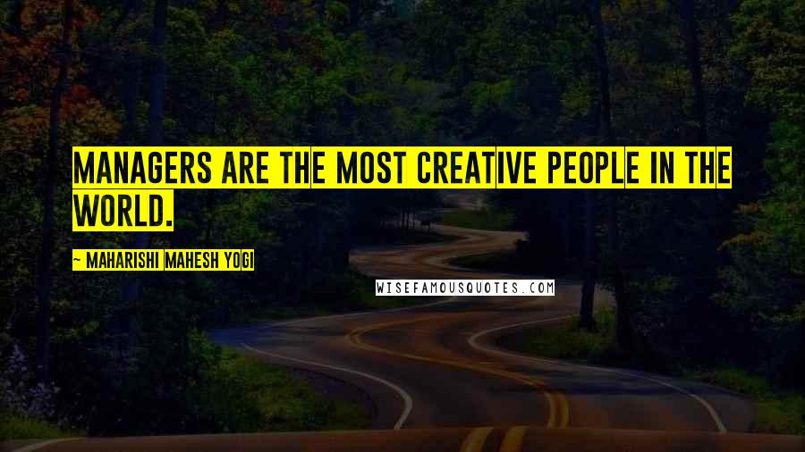 Maharishi Mahesh Yogi Quotes: Managers are the most creative people in the world.