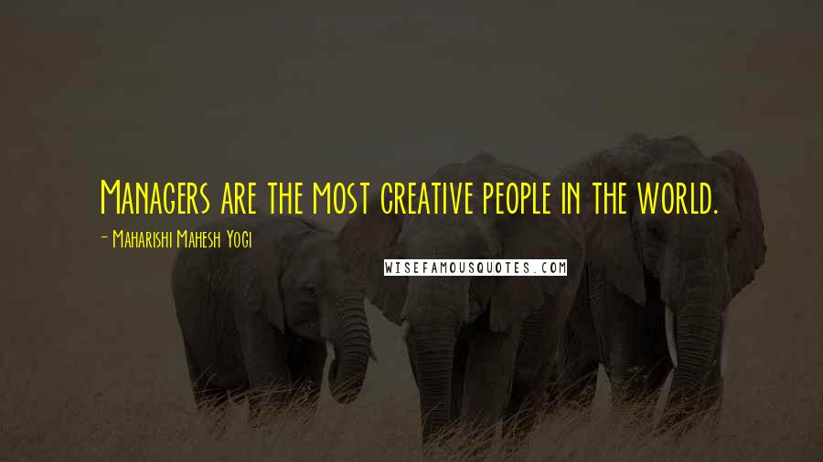 Maharishi Mahesh Yogi Quotes: Managers are the most creative people in the world.