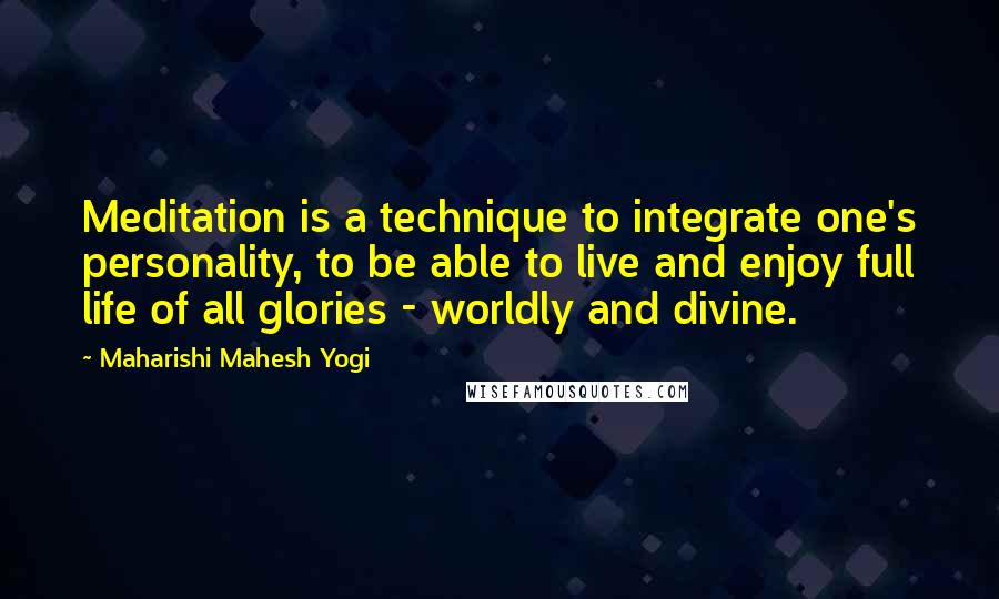 Maharishi Mahesh Yogi Quotes: Meditation is a technique to integrate one's personality, to be able to live and enjoy full life of all glories - worldly and divine.
