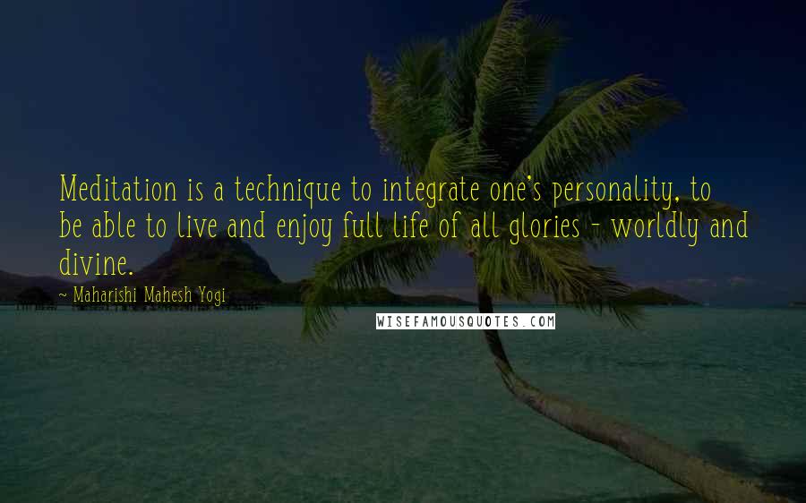 Maharishi Mahesh Yogi Quotes: Meditation is a technique to integrate one's personality, to be able to live and enjoy full life of all glories - worldly and divine.