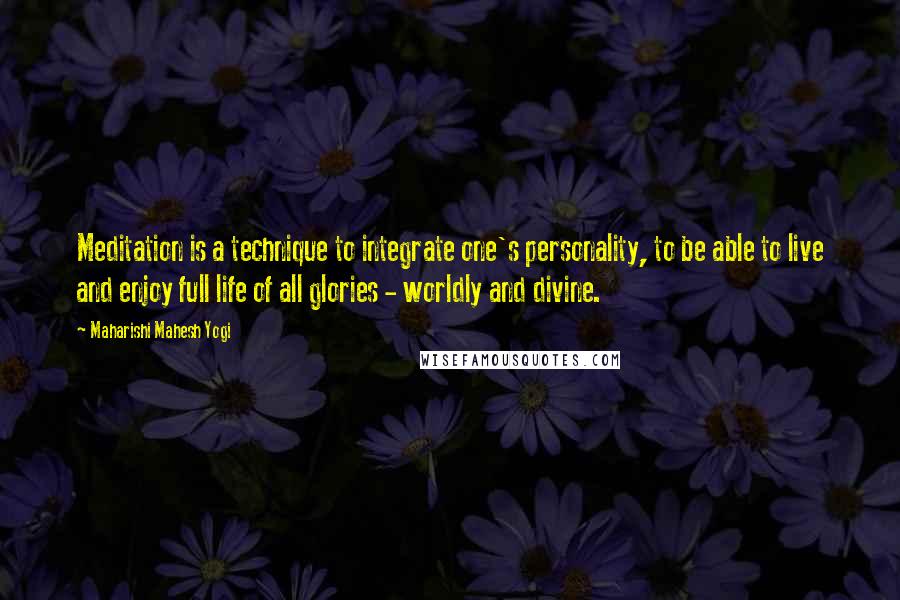 Maharishi Mahesh Yogi Quotes: Meditation is a technique to integrate one's personality, to be able to live and enjoy full life of all glories - worldly and divine.