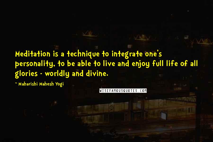 Maharishi Mahesh Yogi Quotes: Meditation is a technique to integrate one's personality, to be able to live and enjoy full life of all glories - worldly and divine.