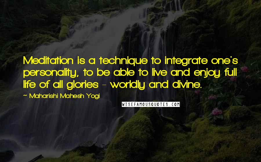 Maharishi Mahesh Yogi Quotes: Meditation is a technique to integrate one's personality, to be able to live and enjoy full life of all glories - worldly and divine.