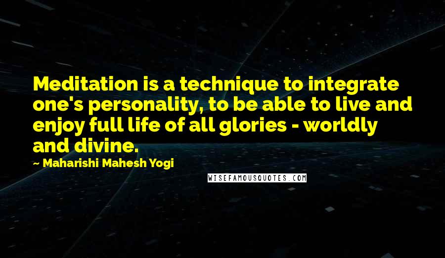 Maharishi Mahesh Yogi Quotes: Meditation is a technique to integrate one's personality, to be able to live and enjoy full life of all glories - worldly and divine.