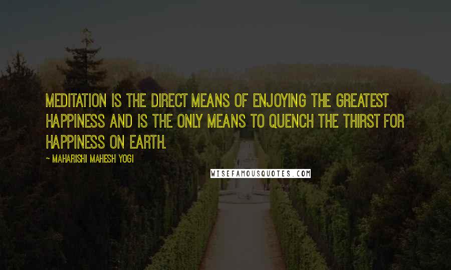 Maharishi Mahesh Yogi Quotes: Meditation is the direct means of enjoying the greatest happiness and is the only means to quench the thirst for happiness on earth.