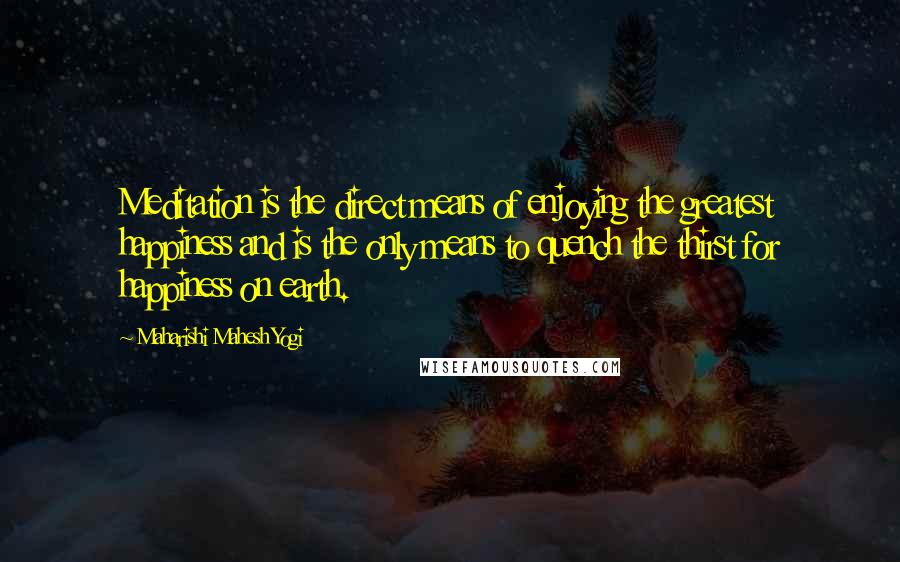 Maharishi Mahesh Yogi Quotes: Meditation is the direct means of enjoying the greatest happiness and is the only means to quench the thirst for happiness on earth.