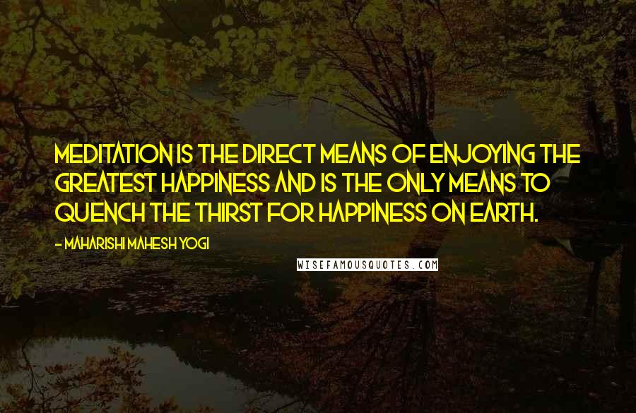 Maharishi Mahesh Yogi Quotes: Meditation is the direct means of enjoying the greatest happiness and is the only means to quench the thirst for happiness on earth.