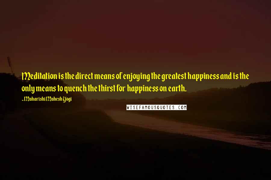 Maharishi Mahesh Yogi Quotes: Meditation is the direct means of enjoying the greatest happiness and is the only means to quench the thirst for happiness on earth.