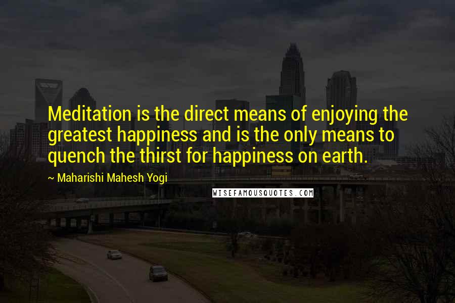 Maharishi Mahesh Yogi Quotes: Meditation is the direct means of enjoying the greatest happiness and is the only means to quench the thirst for happiness on earth.