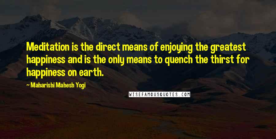 Maharishi Mahesh Yogi Quotes: Meditation is the direct means of enjoying the greatest happiness and is the only means to quench the thirst for happiness on earth.