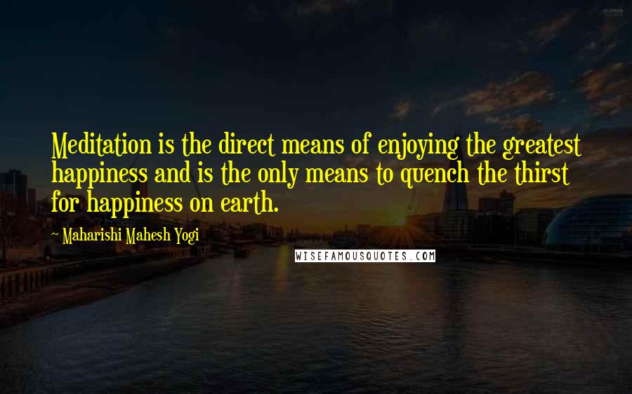 Maharishi Mahesh Yogi Quotes: Meditation is the direct means of enjoying the greatest happiness and is the only means to quench the thirst for happiness on earth.