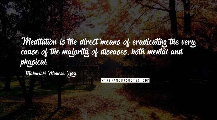Maharishi Mahesh Yogi Quotes: Meditation is the direct means of eradicating the very cause of the majority of diseases, both mental and physical.