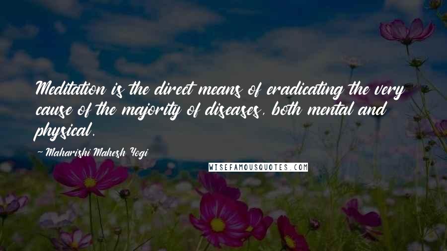 Maharishi Mahesh Yogi Quotes: Meditation is the direct means of eradicating the very cause of the majority of diseases, both mental and physical.