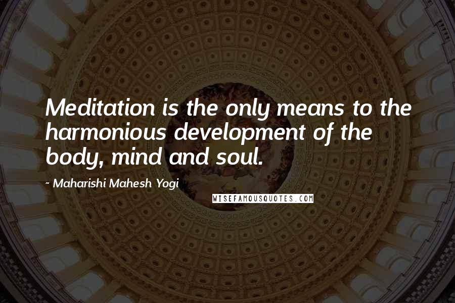 Maharishi Mahesh Yogi Quotes: Meditation is the only means to the harmonious development of the body, mind and soul.