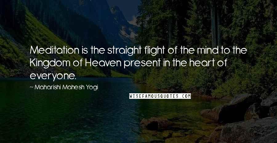 Maharishi Mahesh Yogi Quotes: Meditation is the straight flight of the mind to the Kingdom of Heaven present in the heart of everyone.