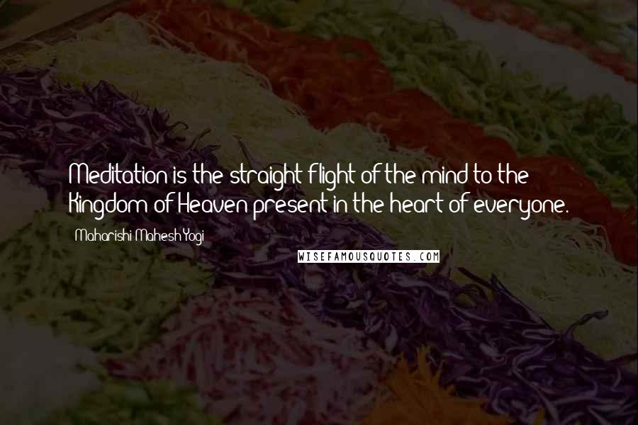 Maharishi Mahesh Yogi Quotes: Meditation is the straight flight of the mind to the Kingdom of Heaven present in the heart of everyone.