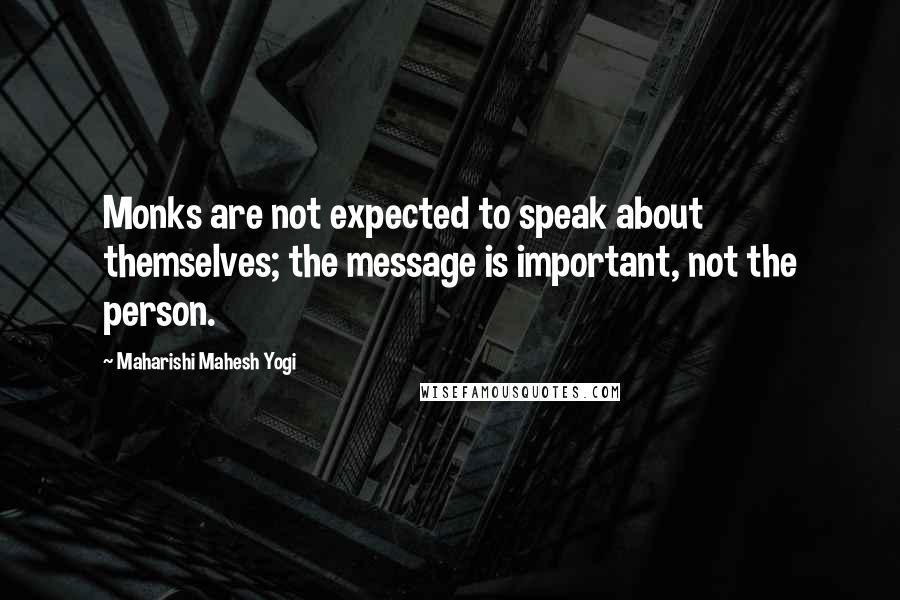 Maharishi Mahesh Yogi Quotes: Monks are not expected to speak about themselves; the message is important, not the person.