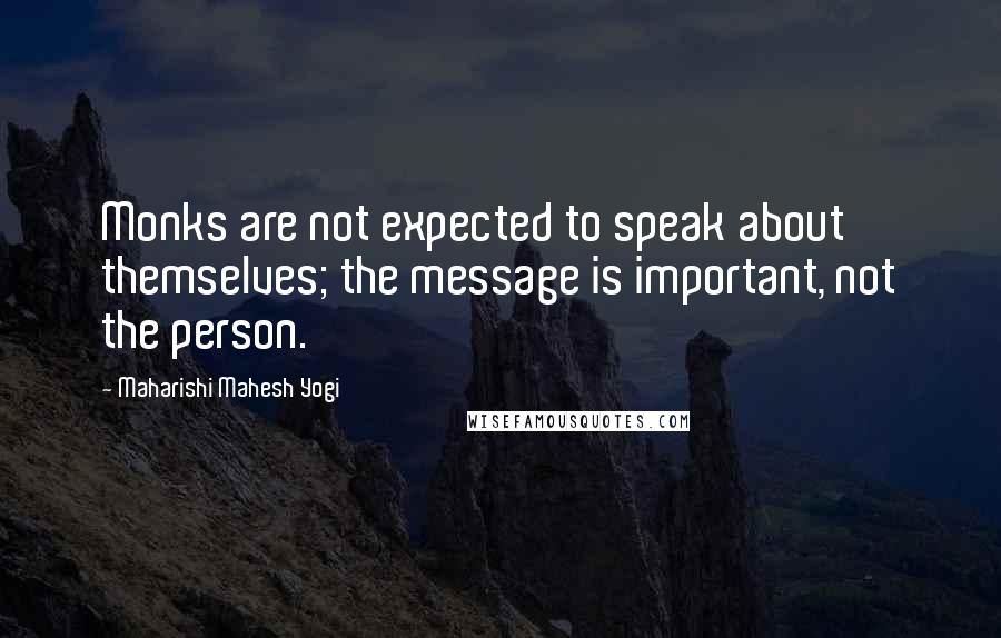 Maharishi Mahesh Yogi Quotes: Monks are not expected to speak about themselves; the message is important, not the person.