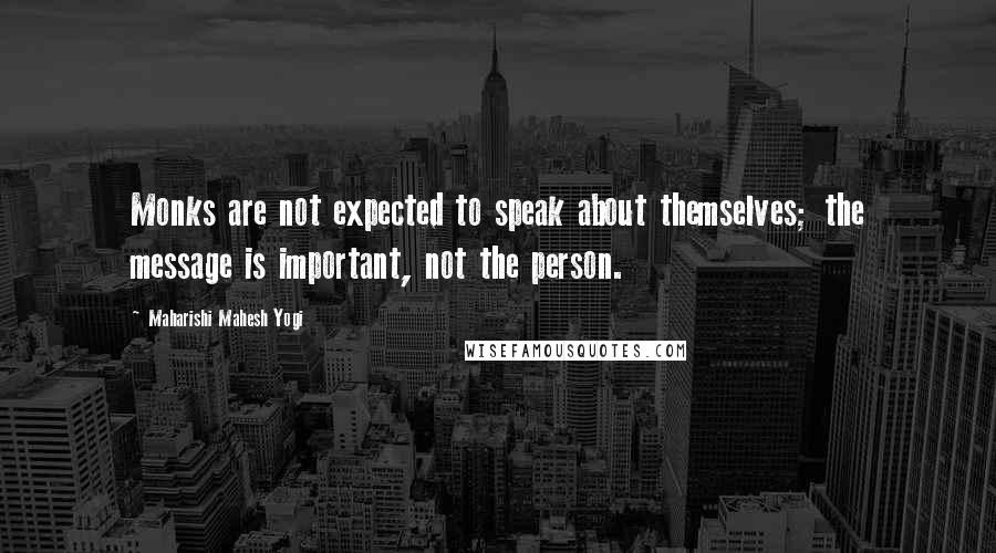 Maharishi Mahesh Yogi Quotes: Monks are not expected to speak about themselves; the message is important, not the person.