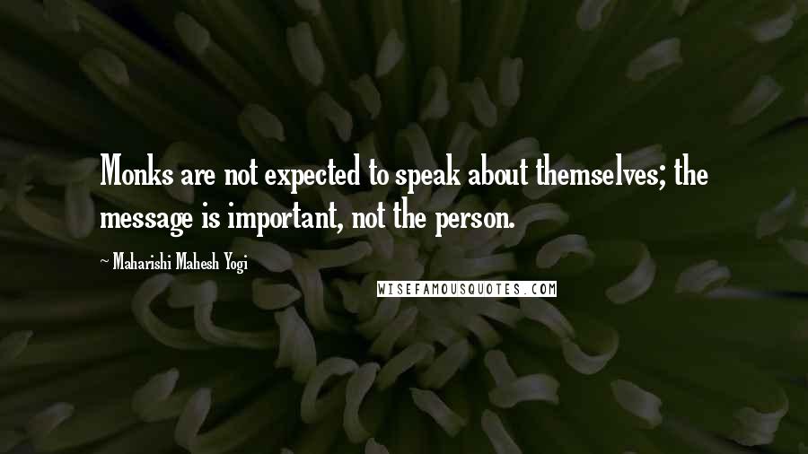 Maharishi Mahesh Yogi Quotes: Monks are not expected to speak about themselves; the message is important, not the person.