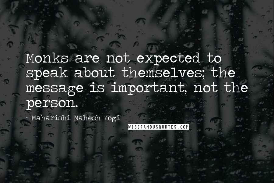 Maharishi Mahesh Yogi Quotes: Monks are not expected to speak about themselves; the message is important, not the person.