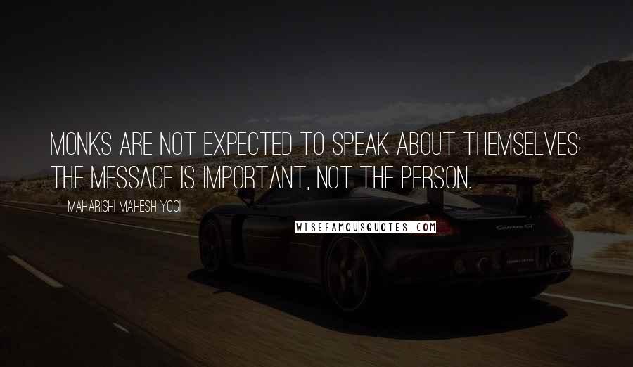 Maharishi Mahesh Yogi Quotes: Monks are not expected to speak about themselves; the message is important, not the person.