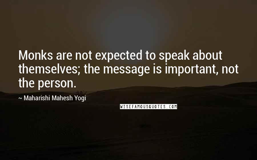 Maharishi Mahesh Yogi Quotes: Monks are not expected to speak about themselves; the message is important, not the person.