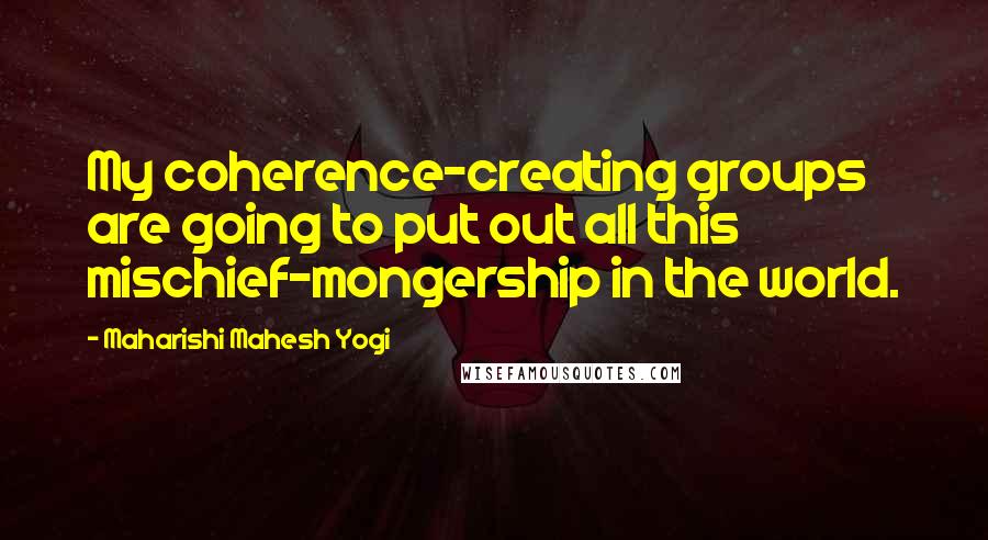 Maharishi Mahesh Yogi Quotes: My coherence-creating groups are going to put out all this mischief-mongership in the world.