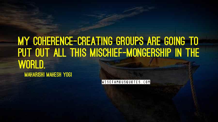 Maharishi Mahesh Yogi Quotes: My coherence-creating groups are going to put out all this mischief-mongership in the world.