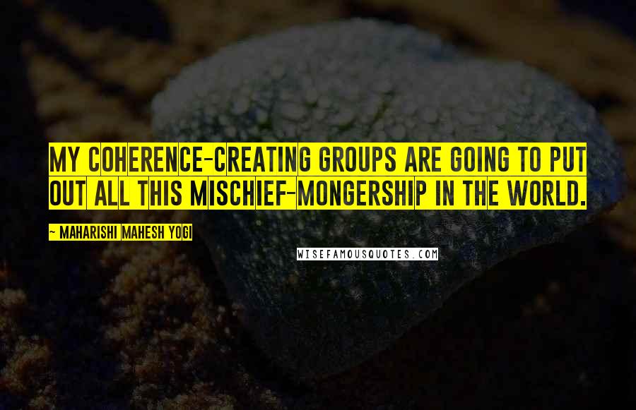 Maharishi Mahesh Yogi Quotes: My coherence-creating groups are going to put out all this mischief-mongership in the world.