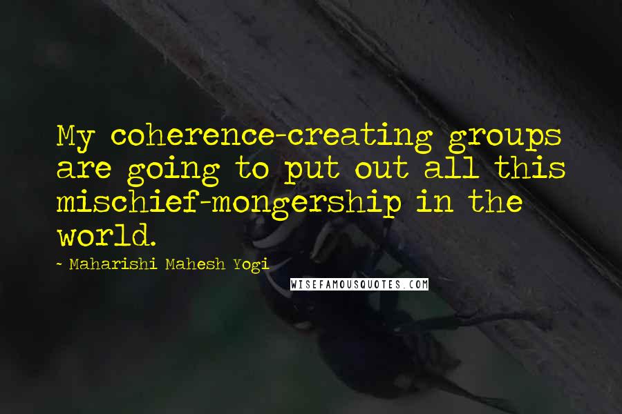 Maharishi Mahesh Yogi Quotes: My coherence-creating groups are going to put out all this mischief-mongership in the world.