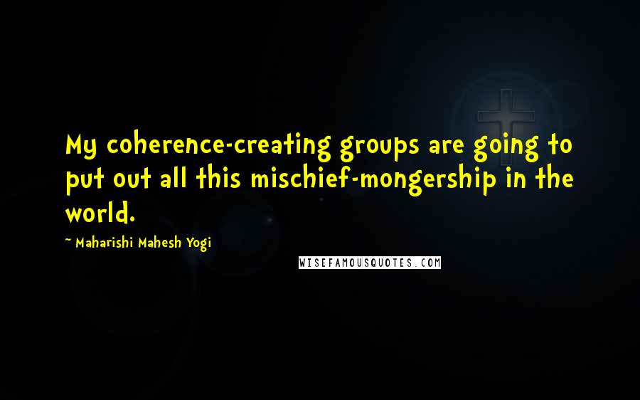 Maharishi Mahesh Yogi Quotes: My coherence-creating groups are going to put out all this mischief-mongership in the world.