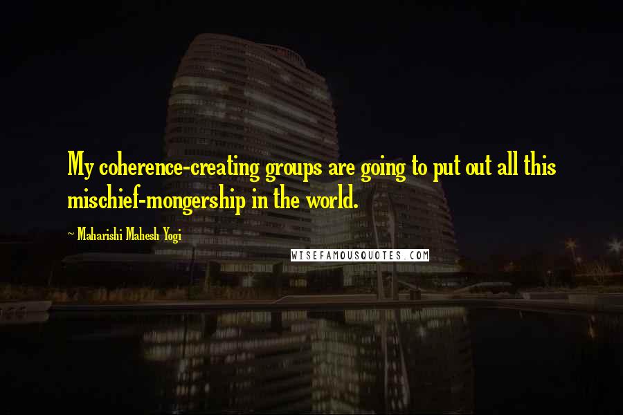 Maharishi Mahesh Yogi Quotes: My coherence-creating groups are going to put out all this mischief-mongership in the world.