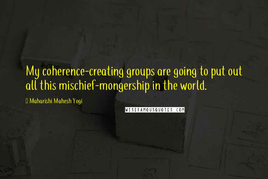 Maharishi Mahesh Yogi Quotes: My coherence-creating groups are going to put out all this mischief-mongership in the world.