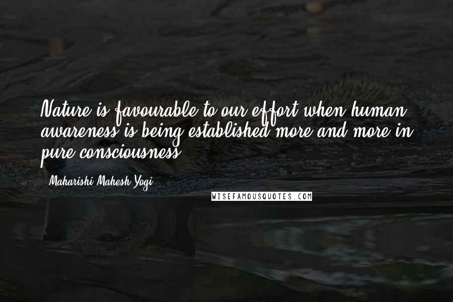 Maharishi Mahesh Yogi Quotes: Nature is favourable to our effort when human awareness is being established more and more in pure consciousness.