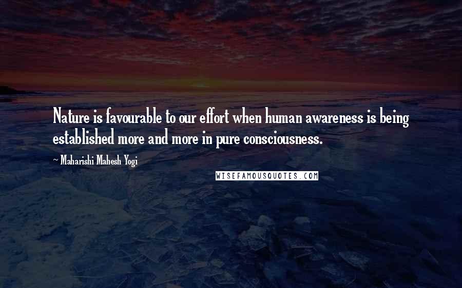 Maharishi Mahesh Yogi Quotes: Nature is favourable to our effort when human awareness is being established more and more in pure consciousness.