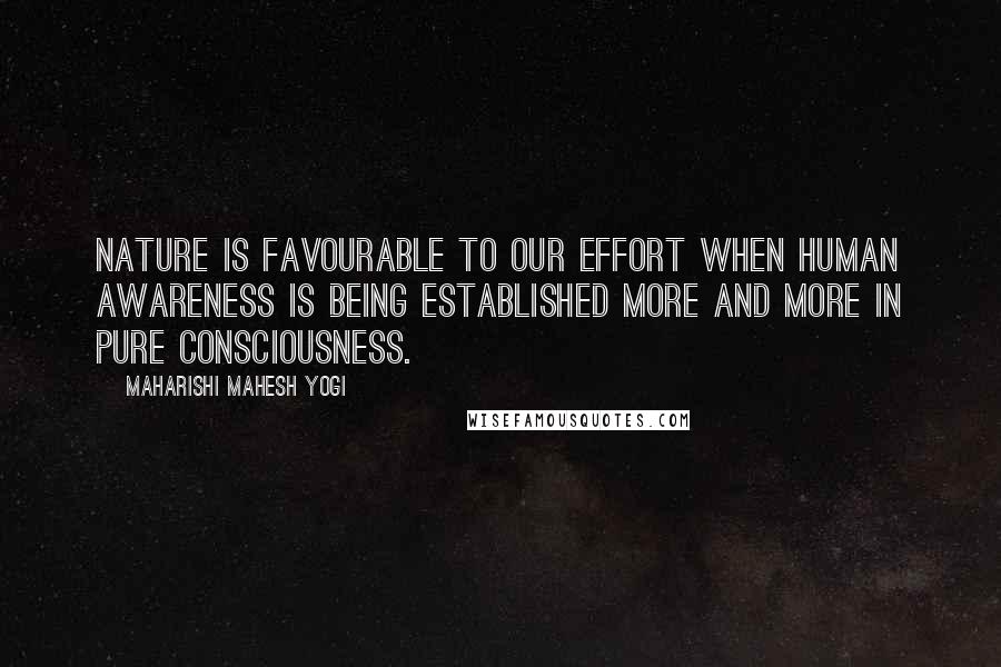 Maharishi Mahesh Yogi Quotes: Nature is favourable to our effort when human awareness is being established more and more in pure consciousness.