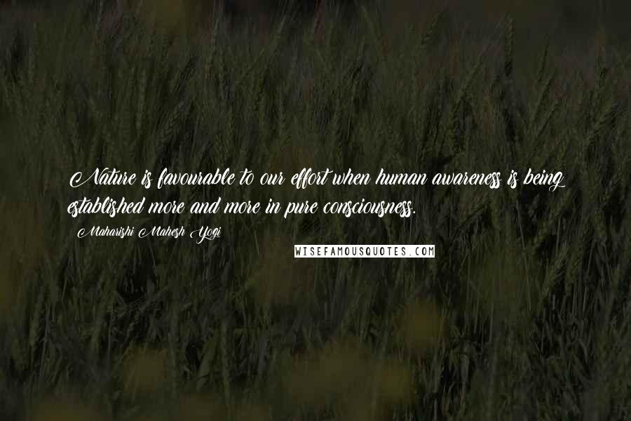 Maharishi Mahesh Yogi Quotes: Nature is favourable to our effort when human awareness is being established more and more in pure consciousness.