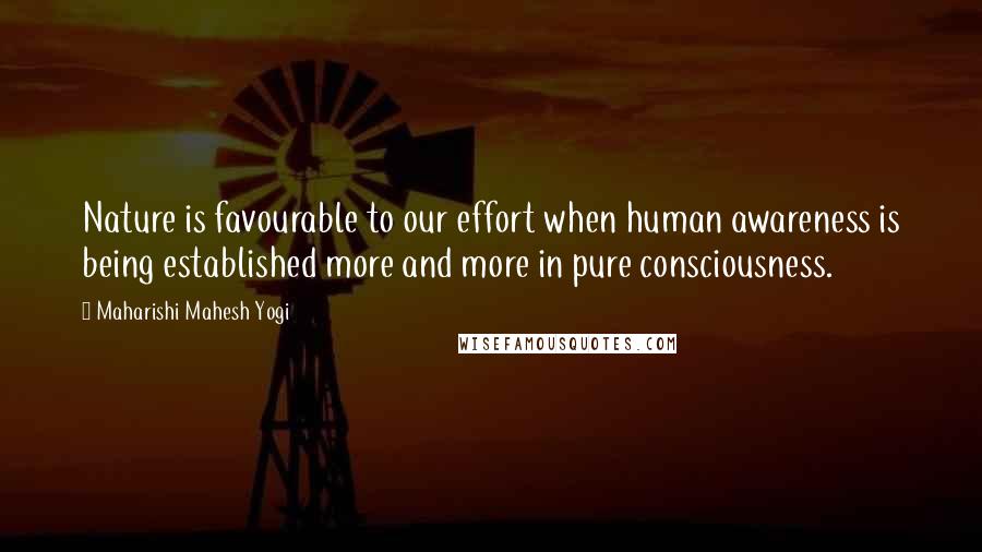 Maharishi Mahesh Yogi Quotes: Nature is favourable to our effort when human awareness is being established more and more in pure consciousness.