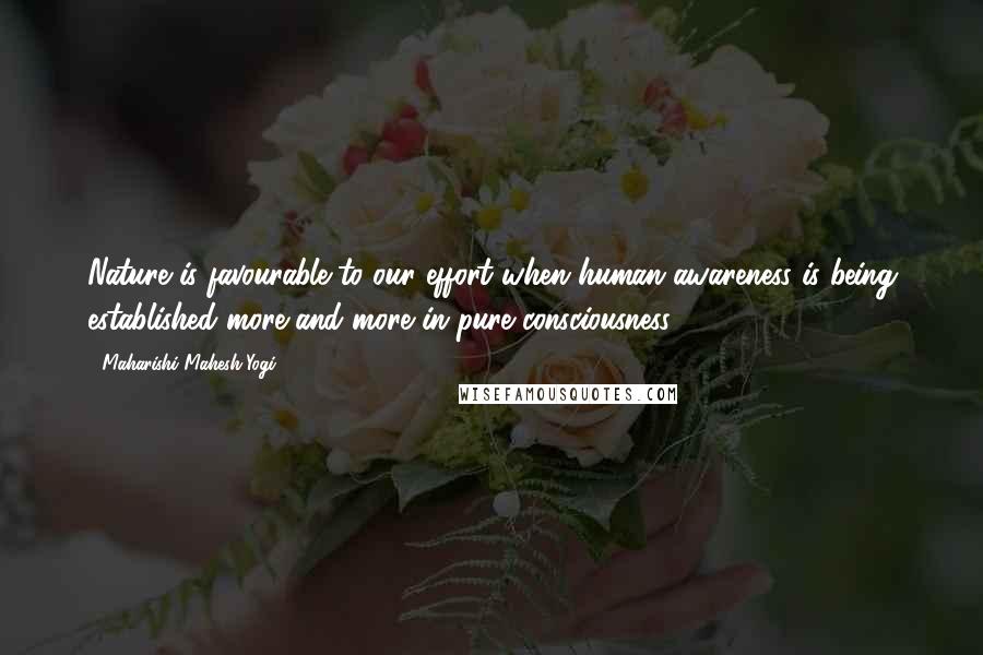 Maharishi Mahesh Yogi Quotes: Nature is favourable to our effort when human awareness is being established more and more in pure consciousness.
