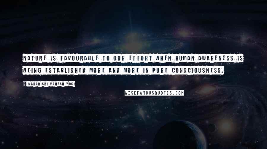 Maharishi Mahesh Yogi Quotes: Nature is favourable to our effort when human awareness is being established more and more in pure consciousness.
