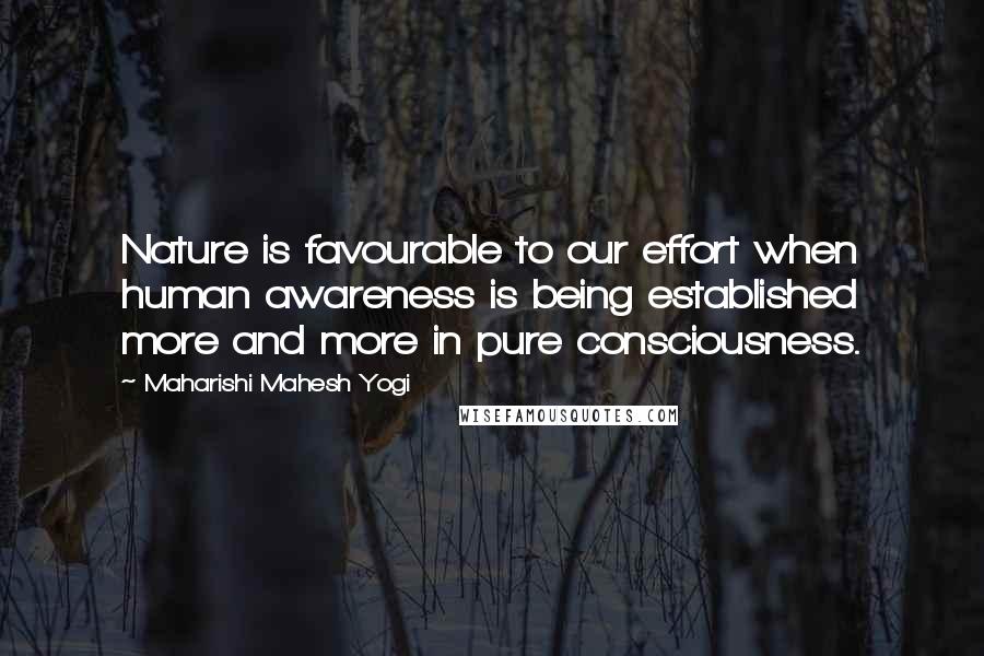 Maharishi Mahesh Yogi Quotes: Nature is favourable to our effort when human awareness is being established more and more in pure consciousness.
