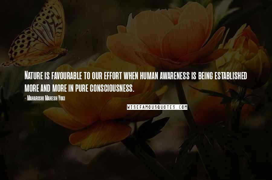 Maharishi Mahesh Yogi Quotes: Nature is favourable to our effort when human awareness is being established more and more in pure consciousness.