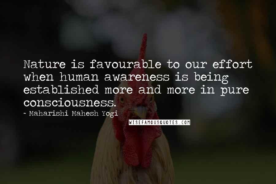 Maharishi Mahesh Yogi Quotes: Nature is favourable to our effort when human awareness is being established more and more in pure consciousness.