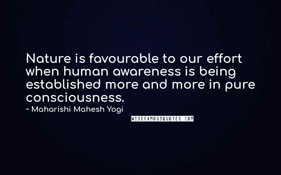 Maharishi Mahesh Yogi Quotes: Nature is favourable to our effort when human awareness is being established more and more in pure consciousness.