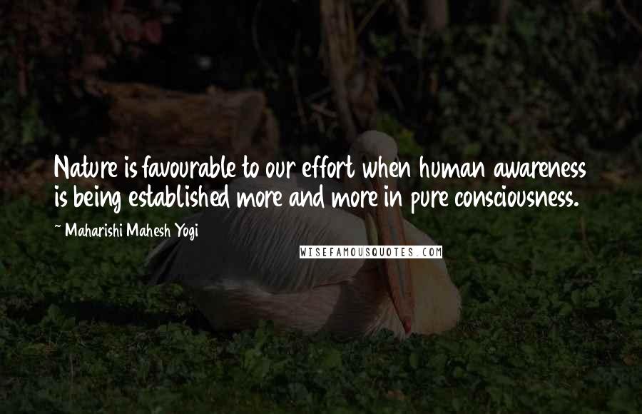 Maharishi Mahesh Yogi Quotes: Nature is favourable to our effort when human awareness is being established more and more in pure consciousness.
