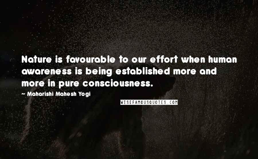 Maharishi Mahesh Yogi Quotes: Nature is favourable to our effort when human awareness is being established more and more in pure consciousness.