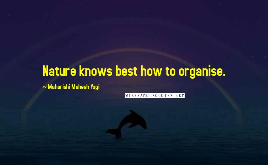 Maharishi Mahesh Yogi Quotes: Nature knows best how to organise.